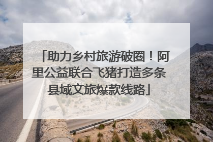 助力乡村旅游破圈！阿里公益联合飞猪打造多条县域文旅爆款线路