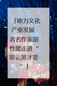 助力文化产业发展 著名作家胡性能走进“彩云英才荟”