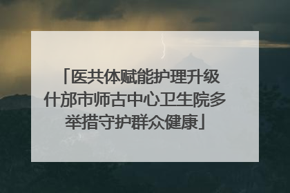 医共体赋能护理升级 什邡市师古中心卫生院多举措守护群众健康