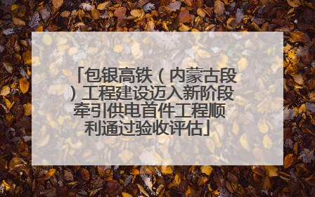 包银高铁（内蒙古段）工程建设迈入新阶段 牵引供电首件工程顺利通过验收评估