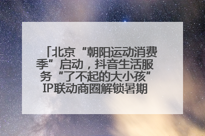 北京“朝阳运动消费季”启动，抖音生活服务“了不起的大小孩”IP联动商圈解锁暑期亲子消费新场景