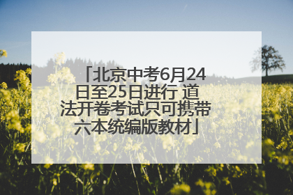 北京中考6月24日至25日进行 道法开卷考试只可携带六本统编版教材