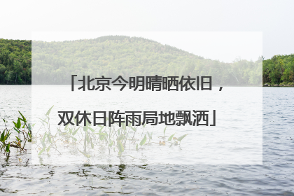 北京今明晴晒依旧，双休日阵雨局地飘洒