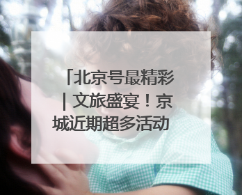 北京号最精彩｜文旅盛宴！京城近期超多活动轮番上线