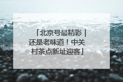 北京号最精彩｜还是老味道！中关村茶点新址迎客