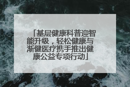 基层健康科普迎智能升级，轻松健康与渐健医疗携手推出健康公益专项行动