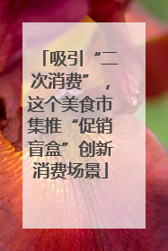 吸引“二次消费”，这个美食市集推“促销盲盒”创新消费场景