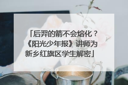 后羿的箭不会熔化？《阳光少年报》讲师为新乡红旗区学生解密