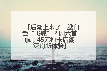 后湖上来了一艘白色“飞碟”？周六首航，45元打卡后湖泛舟新体验