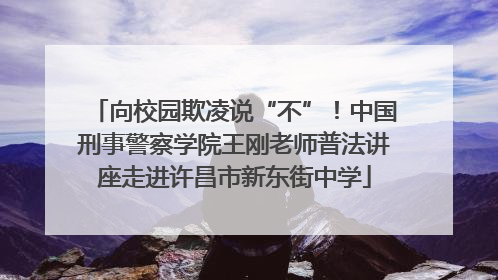 向校园欺凌说“不”！中国刑事警察学院王刚老师普法讲座走进许昌市新东街中学
