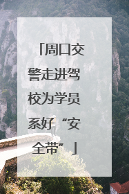 周口交警走进驾校为学员系好“安全带”