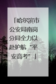 哈尔滨市公安局南岗分局全力以赴护航“平安高考”