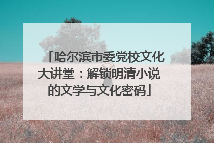 哈尔滨市委党校文化大讲堂：解锁明清小说的文学与文化密码