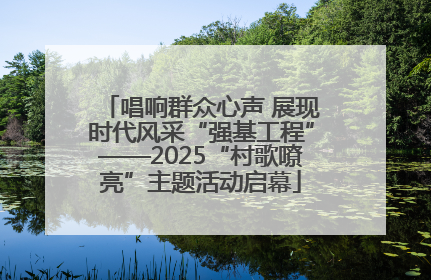 唱响群众心声 展现时代风采“强基工程”——2025“村歌嘹亮”主题活动启幕