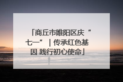 商丘市睢阳区庆“七一”｜传承红色基因 践行初心使命