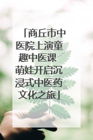 商丘市中医院上演童趣中医课 萌娃开启沉浸式中医药文化之旅