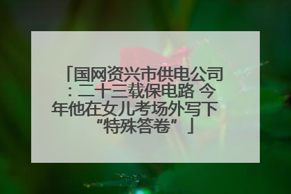 国网资兴市供电公司：二十三载保电路 今年他在女儿考场外写下“特殊答卷”
