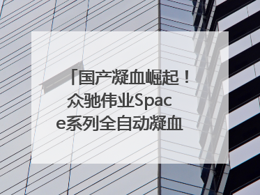 国产凝血崛起！众驰伟业Space系列全自动凝血分析仪获国际领先认证！