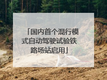 国内首个混行模式自动驾驶试验铁路场站启用