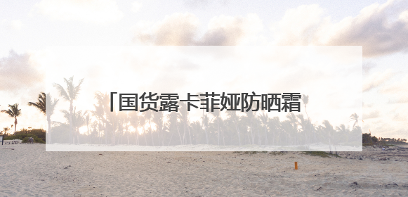 国货露卡菲娅防晒霜，太阳再大也不怕