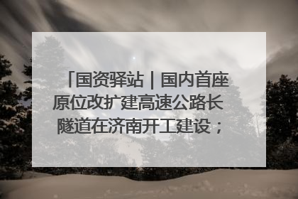 国资驿站｜国内首座原位改扩建高速公路长隧道在济南开工建设；国家能源集团一技术达国际领先水平