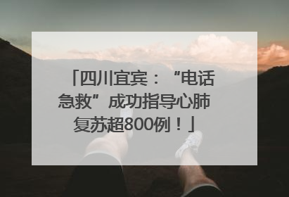 四川宜宾：“电话急救”成功指导心肺复苏超800例！