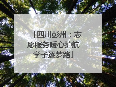 四川彭州：志愿服务暖心护航学子逐梦路