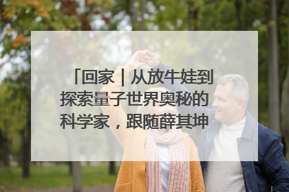 回家｜从放牛娃到探索量子世界奥秘的科学家，跟随薛其坤重访梦想起点