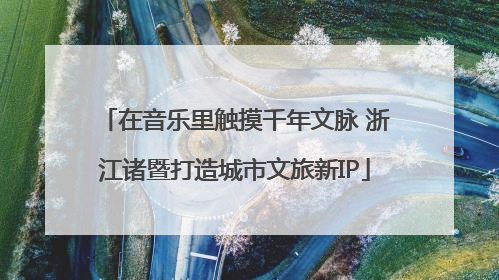 在音乐里触摸千年文脉 浙江诸暨打造城市文旅新IP