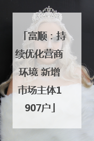 富顺：持续优化营商环境 新增市场主体1907户