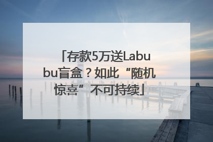 存款5万送Labubu盲盒？如此“随机惊喜”不可持续