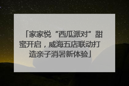 家家悦“西瓜派对”甜蜜开启，威海五店联动打造亲子消暑新体验