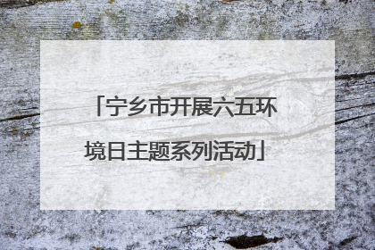 宁乡市开展六五环境日主题系列活动