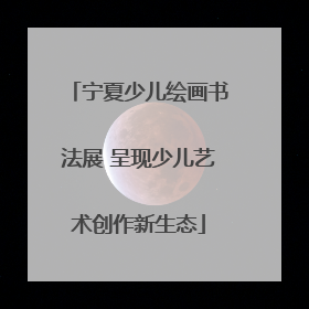 宁夏少儿绘画书法展 呈现少儿艺术创作新生态
