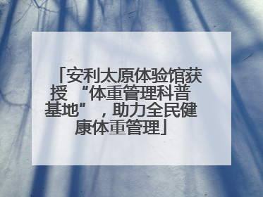 安利太原体验馆获授 “体重管理科普基地”，助力全民健康体重管理
