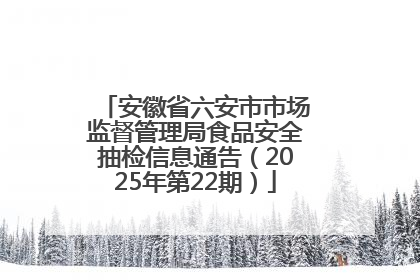 安徽省六安市市场监督管理局食品安全抽检信息通告（2025年第22期）