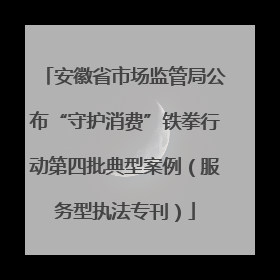 安徽省市场监管局公布“守护消费”铁拳行动第四批典型案例（服务型执法专刊）