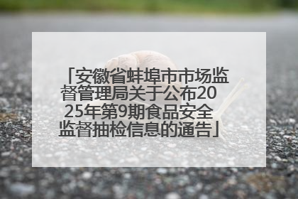安徽省蚌埠市市场监督管理局关于公布2025年第9期食品安全监督抽检信息的通告