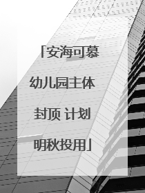 安海可慕幼儿园主体封顶 计划明秋投用