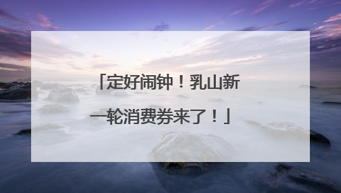 定好闹钟！乳山新一轮消费券来了！