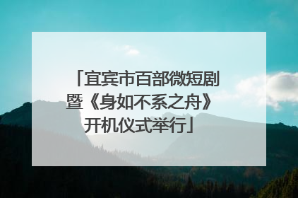 宜宾市百部微短剧暨《身如不系之舟》开机仪式举行