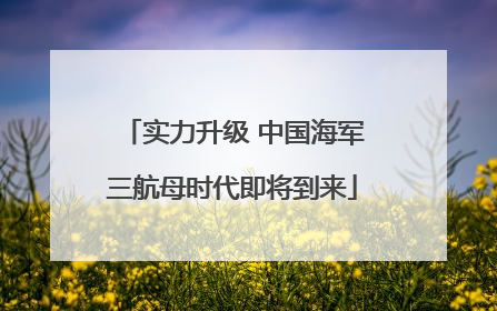实力升级 中国海军三航母时代即将到来