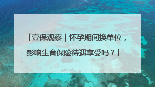 壹保观察｜怀孕期间换单位，影响生育保险待遇享受吗？