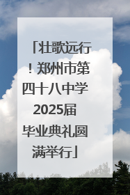 壮歌远行！郑州市第四十八中学2025届毕业典礼圆满举行