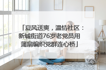 夏风送爽，温情社区：新城街道76岁老党员用蒲扇编织党群连心桥