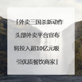 外卖三国杀新动作 头部外卖平台宣布将投入超10亿元吸引优质餐饮商家