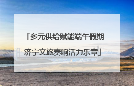 多元供给赋能端午假期 济宁文旅奏响活力乐章