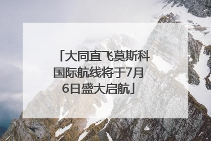 大同直飞莫斯科国际航线将于7月6日盛大启航