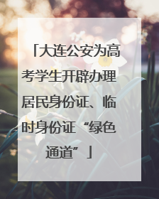 大连公安为高考学生开辟办理居民身份证、临时身份证“绿色通道”