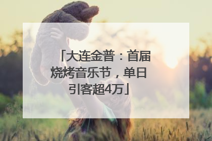 大连金普：首届烧烤音乐节，单日引客超4万